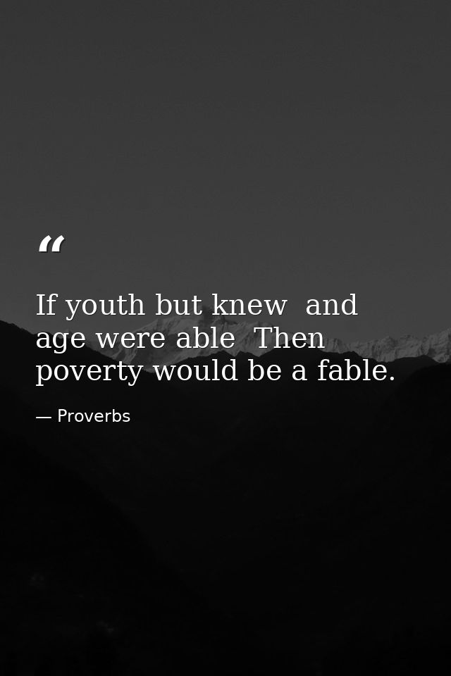 If youth but knew  and age were able  Then poverty would be a fable. — Proverbs