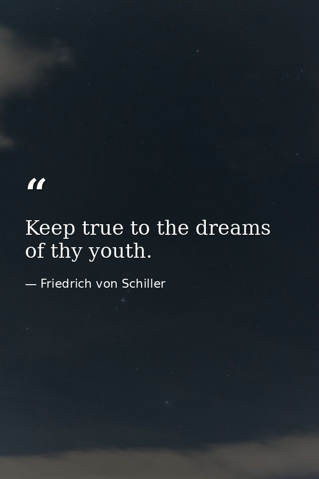 Keep true to the dreams of thy youth. — Friedrich von Schiller