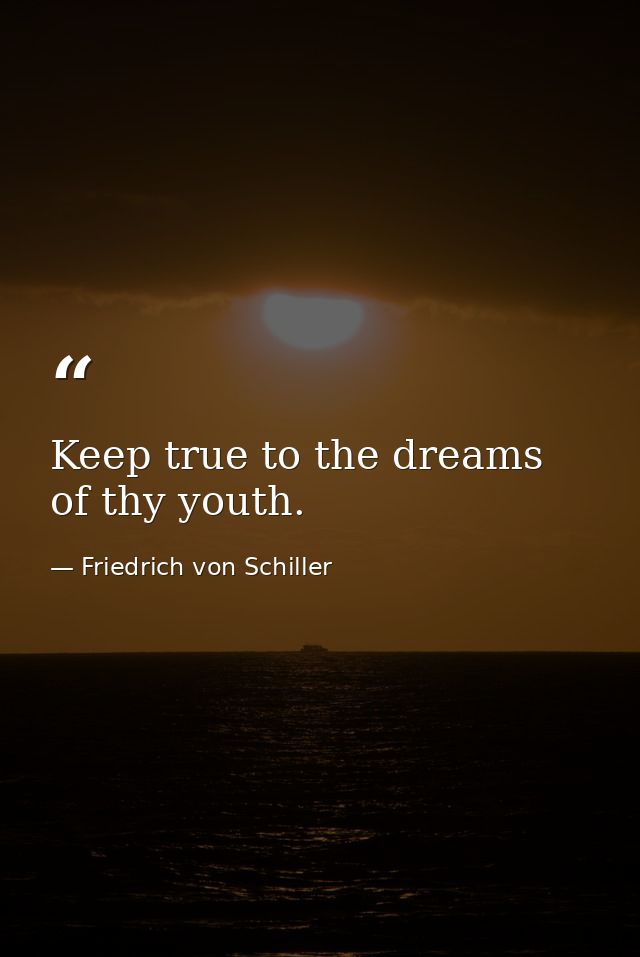 Keep true to the dreams of thy youth. — Friedrich von Schiller