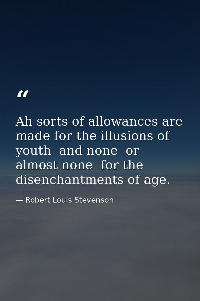 Ah sorts of allowances are made for the illusions of youth  and none  or almost none  for the disenchantments of age. — Robert Louis Stevenson