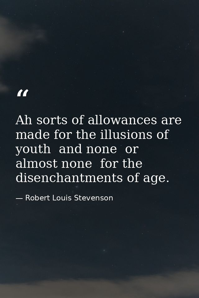 Ah sorts of allowances are made for the illusions of youth  and none  or almost none  for the disenchantments of age. — Robert Louis Stevenson