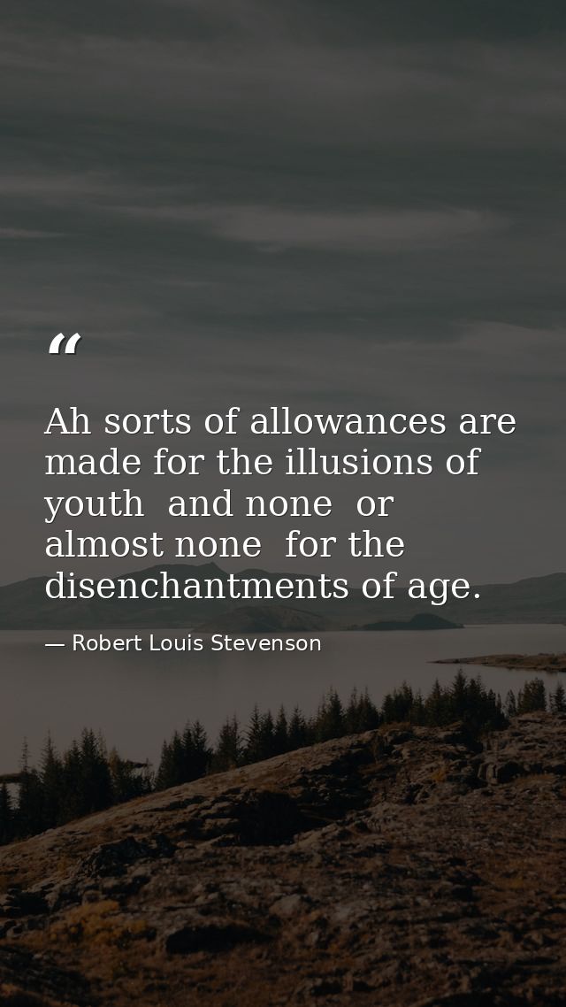 Ah sorts of allowances are made for the illusions of youth  and none  or almost none  for the disenchantments of age. — Robert Louis Stevenson
