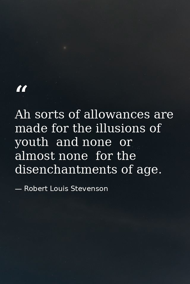 Ah sorts of allowances are made for the illusions of youth  and none  or almost none  for the disenchantments of age. — Robert Louis Stevenson