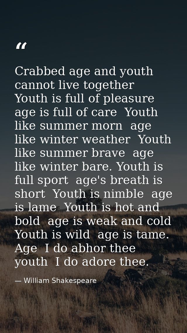 Crabbed age and youth cannot live together  Youth is full of pleasure  age is full of care  Youth like summer morn  age  — William Shakespeare