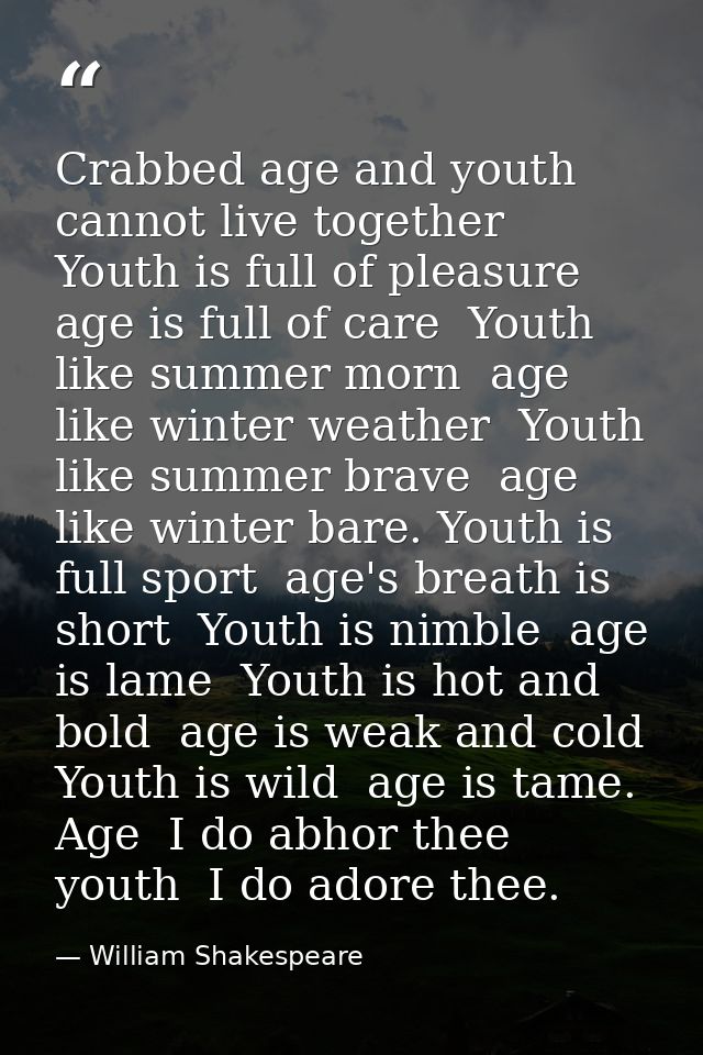 Crabbed age and youth cannot live together  Youth is full of pleasure  age is full of care  Youth like summer morn  age  — William Shakespeare