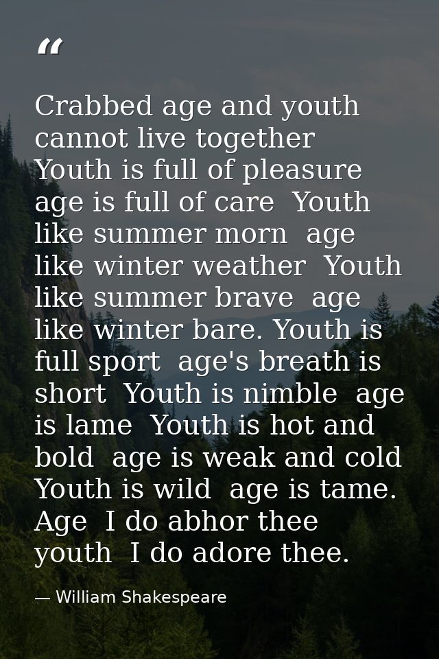Crabbed age and youth cannot live together  Youth is full of pleasure  age is full of care  Youth like summer morn  age  — William Shakespeare