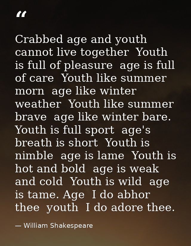 Crabbed age and youth cannot live together  Youth is full of pleasure  age is full of care  Youth like summer morn  age  — William Shakespeare