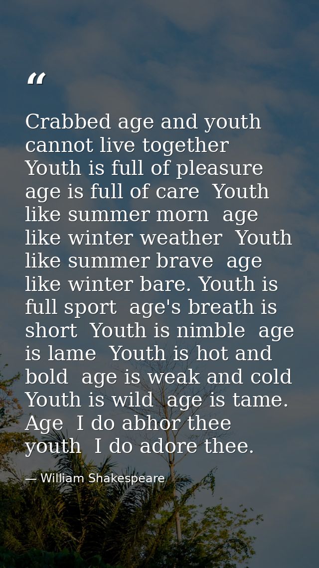 Crabbed age and youth cannot live together  Youth is full of pleasure  age is full of care  Youth like summer morn  age  — William Shakespeare