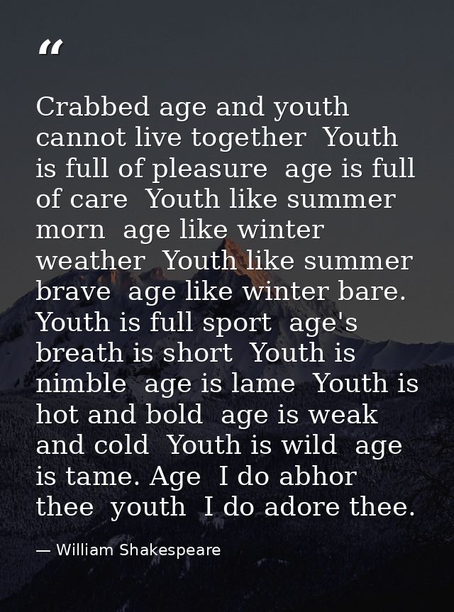 Crabbed age and youth cannot live together  Youth is full of pleasure  age is full of care  Youth like summer morn  age  — William Shakespeare