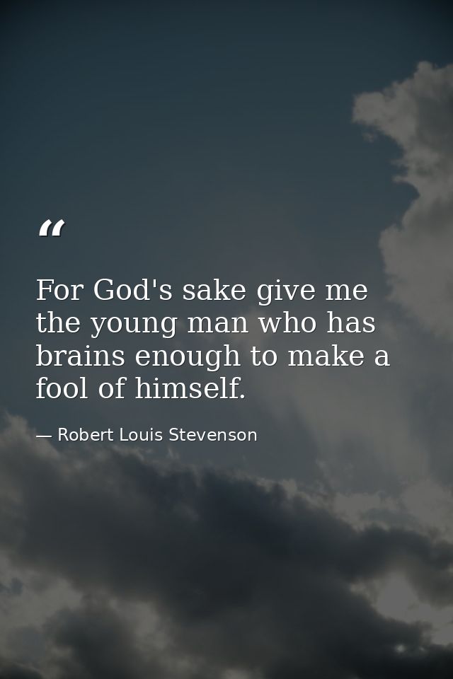 For God's sake give me the young man who has brains enough to make a fool of himself. — Robert Louis Stevenson