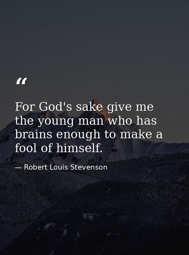 For God's sake give me the young man who has brains enough to make a fool of himself. — Robert Louis Stevenson