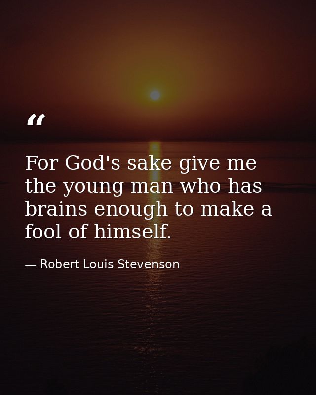 For God's sake give me the young man who has brains enough to make a fool of himself. — Robert Louis Stevenson