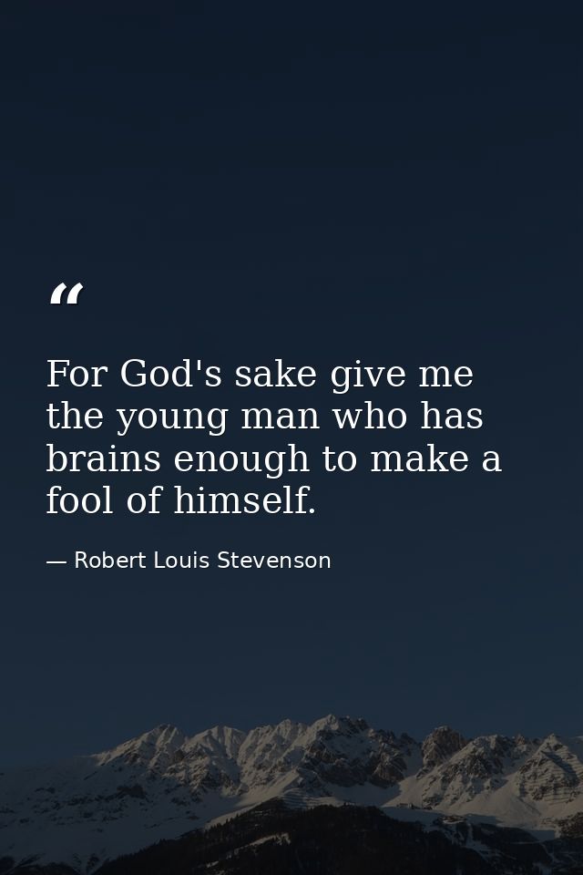 For God's sake give me the young man who has brains enough to make a fool of himself. — Robert Louis Stevenson