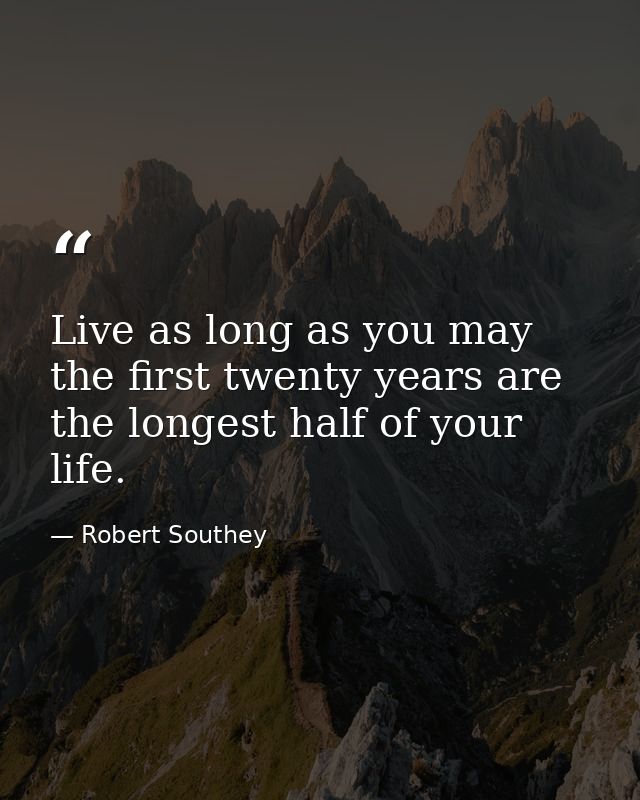 Live as long as you may  the first twenty years are the longest half of your life. — Robert Southey