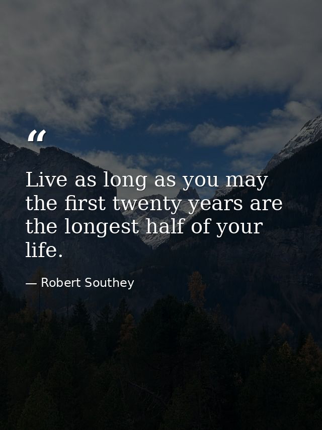 Live as long as you may  the first twenty years are the longest half of your life. — Robert Southey