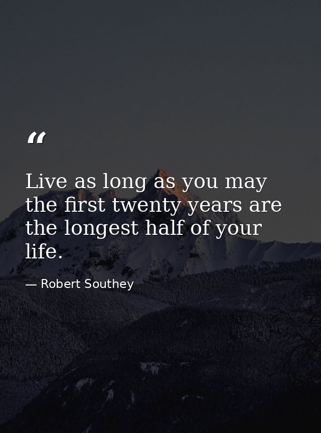 Live as long as you may  the first twenty years are the longest half of your life. — Robert Southey