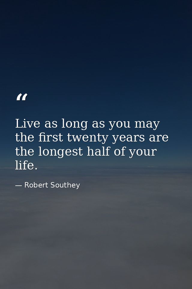Live as long as you may  the first twenty years are the longest half of your life. — Robert Southey