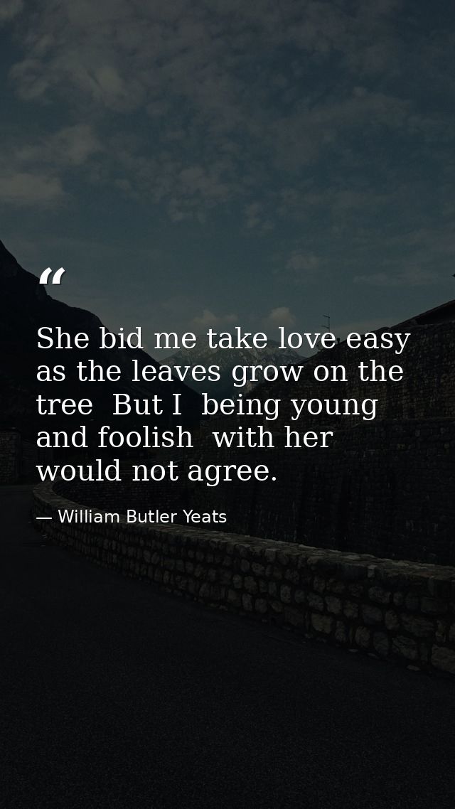 She bid me take love easy  as the leaves grow on the tree  But I  being young and foolish  with her would not agree. — William Butler Yeats