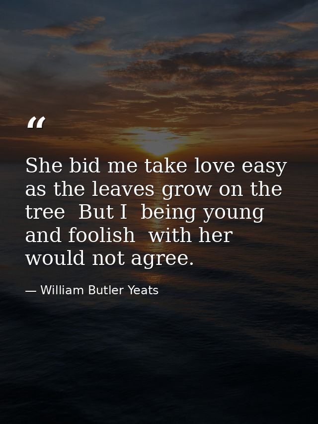 She bid me take love easy  as the leaves grow on the tree  But I  being young and foolish  with her would not agree. — William Butler Yeats