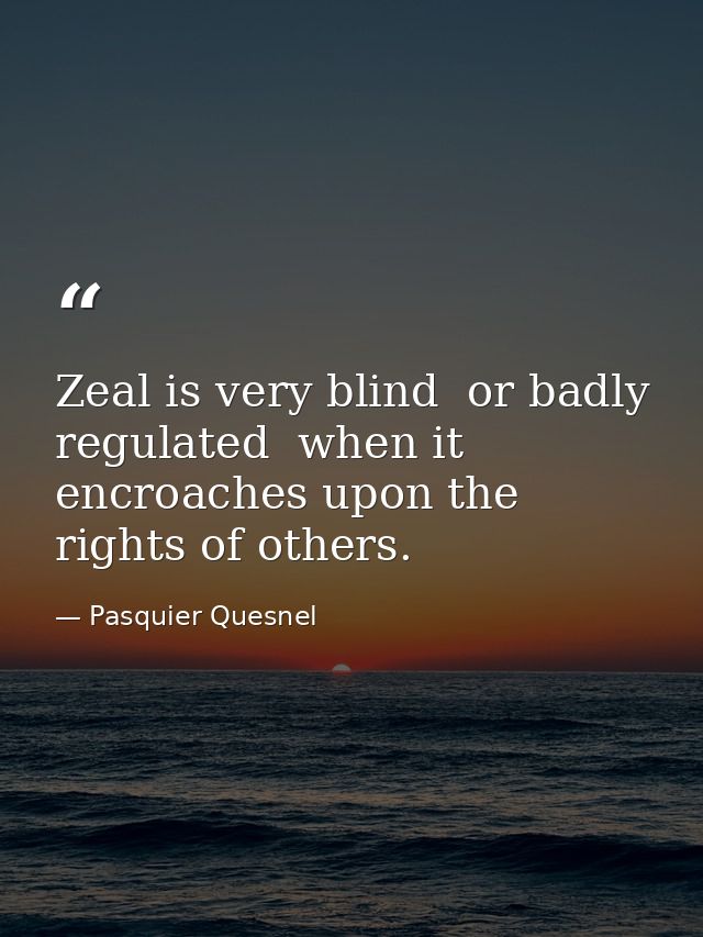 Zeal is very blind  or badly regulated  when it encroaches upon the rights of others. — Pasquier Quesnel
