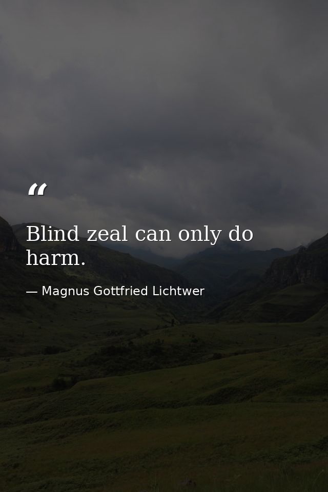 Blind zeal can only do harm. — Magnus Gottfried Lichtwer
