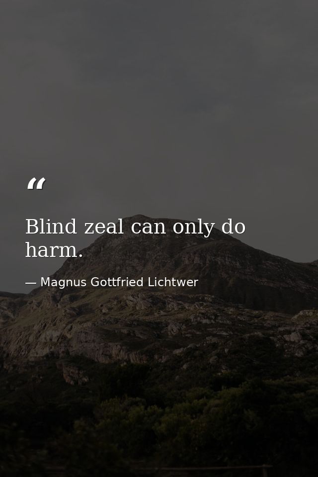 Blind zeal can only do harm. — Magnus Gottfried Lichtwer