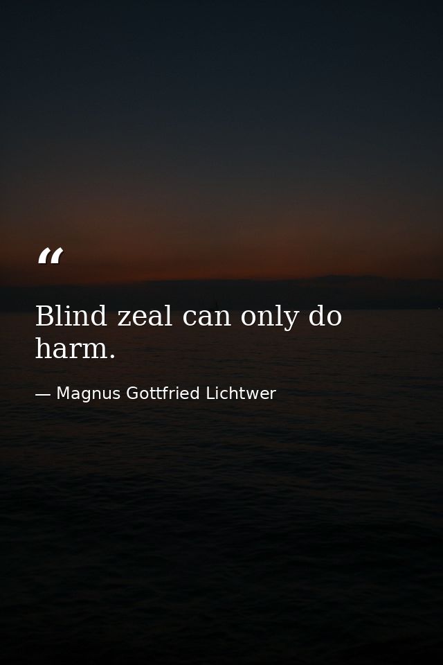 Blind zeal can only do harm. — Magnus Gottfried Lichtwer