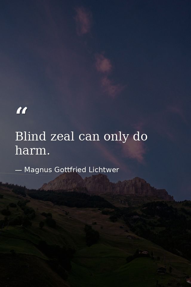 Blind zeal can only do harm. — Magnus Gottfried Lichtwer