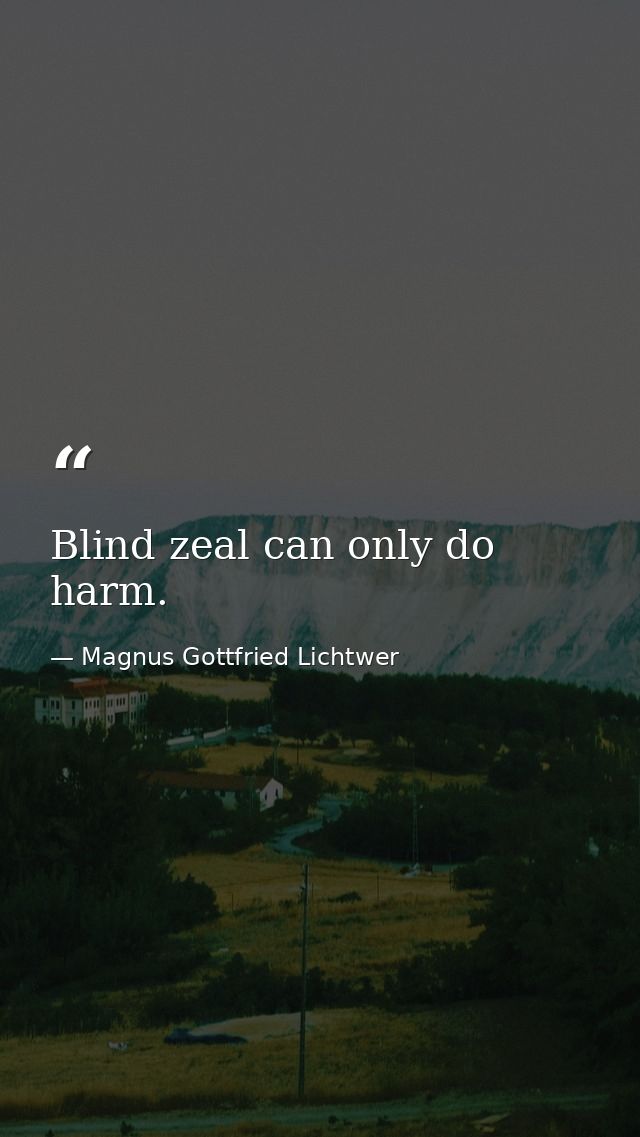 Blind zeal can only do harm. — Magnus Gottfried Lichtwer