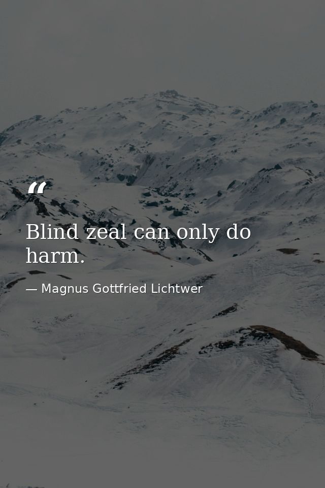Blind zeal can only do harm. — Magnus Gottfried Lichtwer