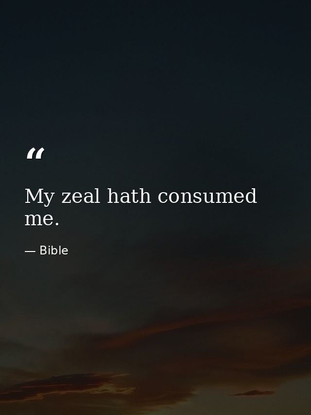 My zeal hath consumed me. — Bible