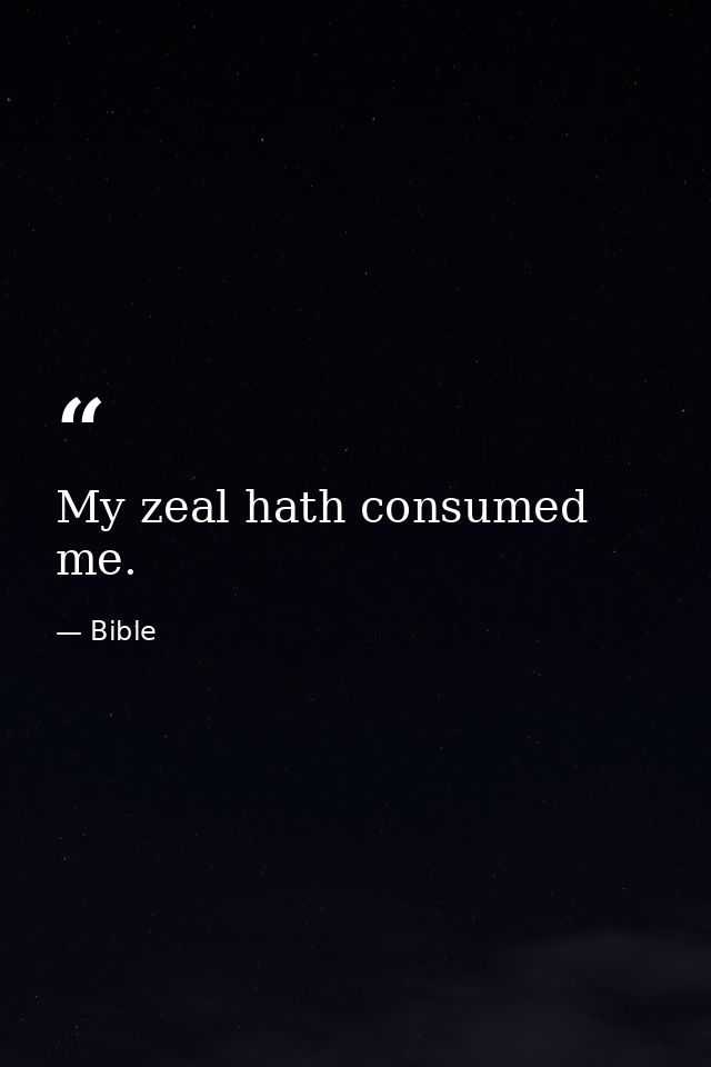 My zeal hath consumed me. — Bible