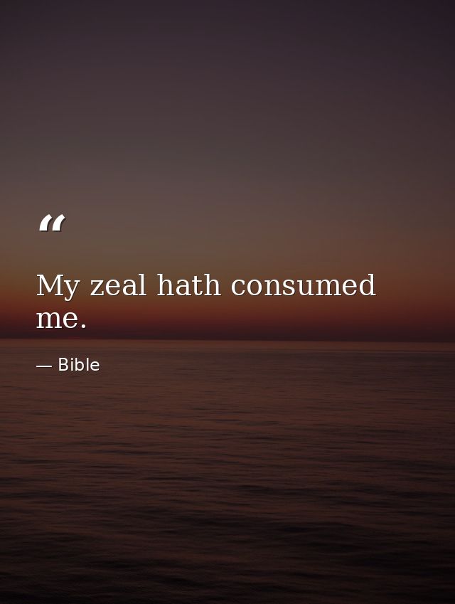 My zeal hath consumed me. — Bible
