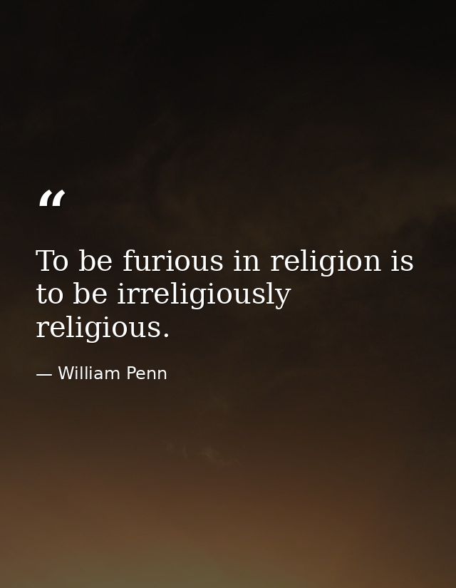 To be furious in religion is to be irreligiously religious. — William Penn