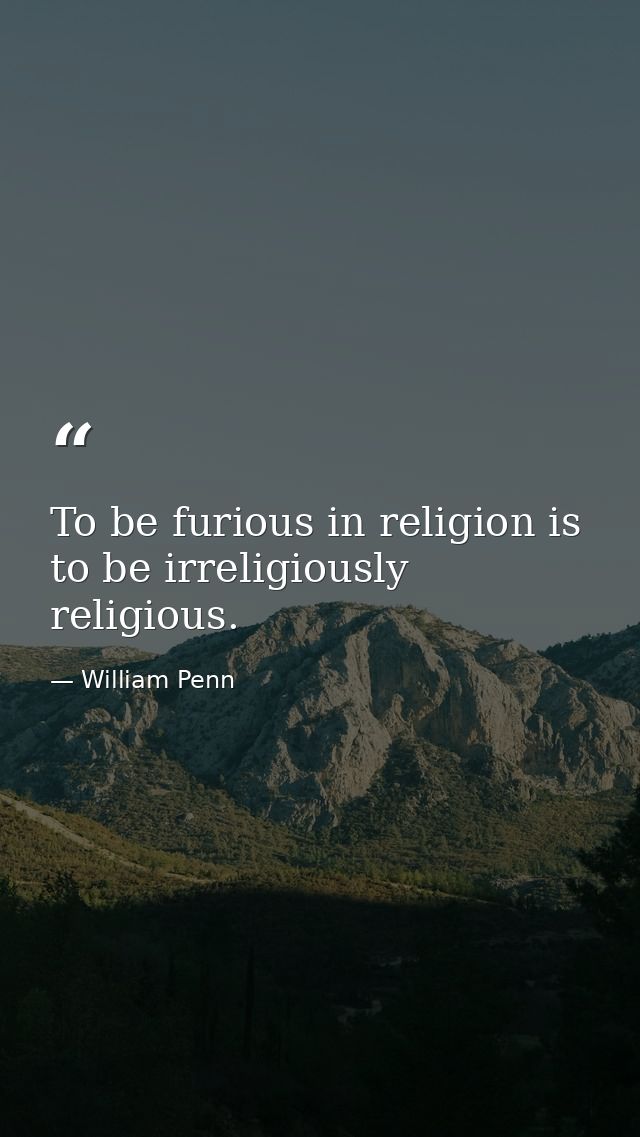 To be furious in religion is to be irreligiously religious. — William Penn