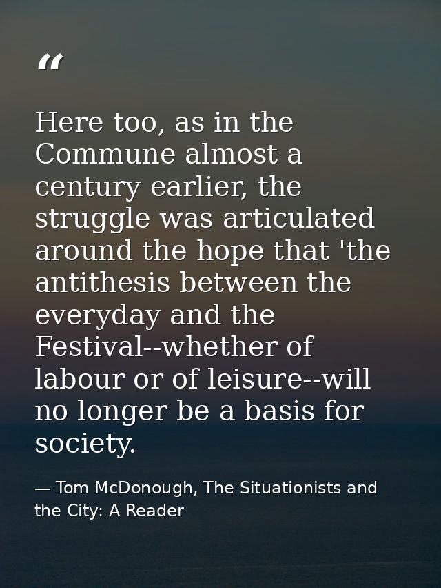 Here too, as in the Commune almost a century earlier, the struggle was articulated around the hope that 'the antithesis  — Tom McDonough, The Situationists and the City: A Reader