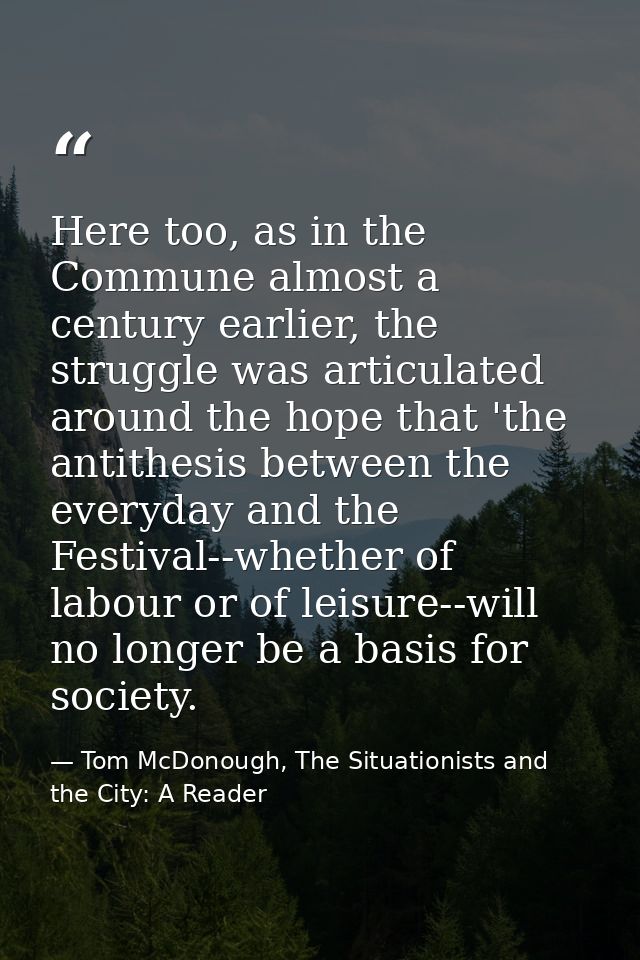 Here too, as in the Commune almost a century earlier, the struggle was articulated around the hope that 'the antithesis  — Tom McDonough, The Situationists and the City: A Reader