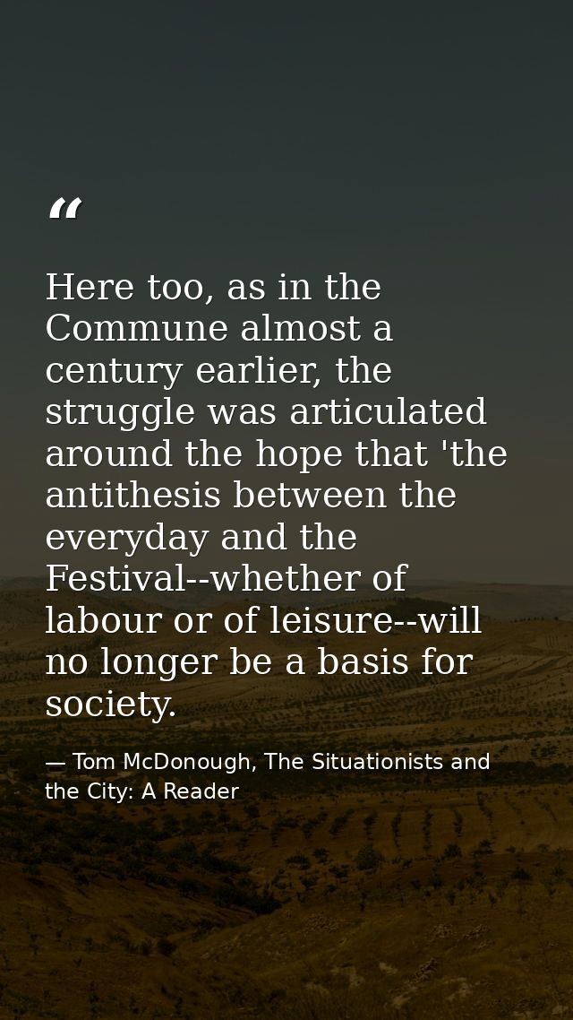 Here too, as in the Commune almost a century earlier, the struggle was articulated around the hope that 'the antithesis  — Tom McDonough, The Situationists and the City: A Reader