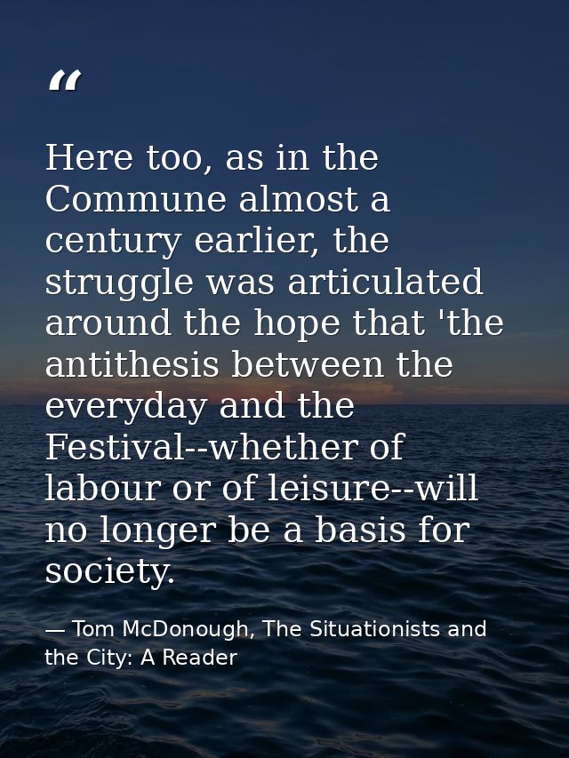 Here too, as in the Commune almost a century earlier, the struggle was articulated around the hope that 'the antithesis  — Tom McDonough, The Situationists and the City: A Reader