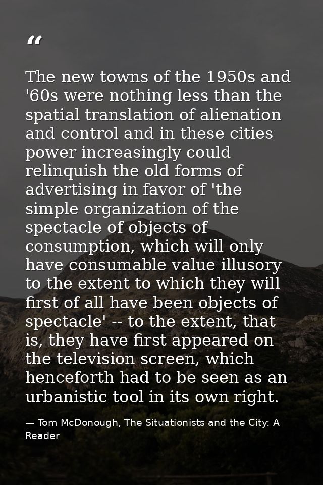 The new towns of the 1950s and '60s were nothing less than the spatial translation of alienation and control and in thes — Tom McDonough, The Situationists and the City: A Reader