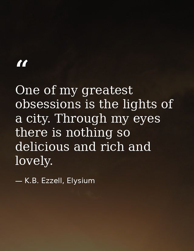 One of my greatest obsessions is the lights of a city. Through my eyes there is nothing so delicious and rich and lovely — K.B. Ezzell, Elysium