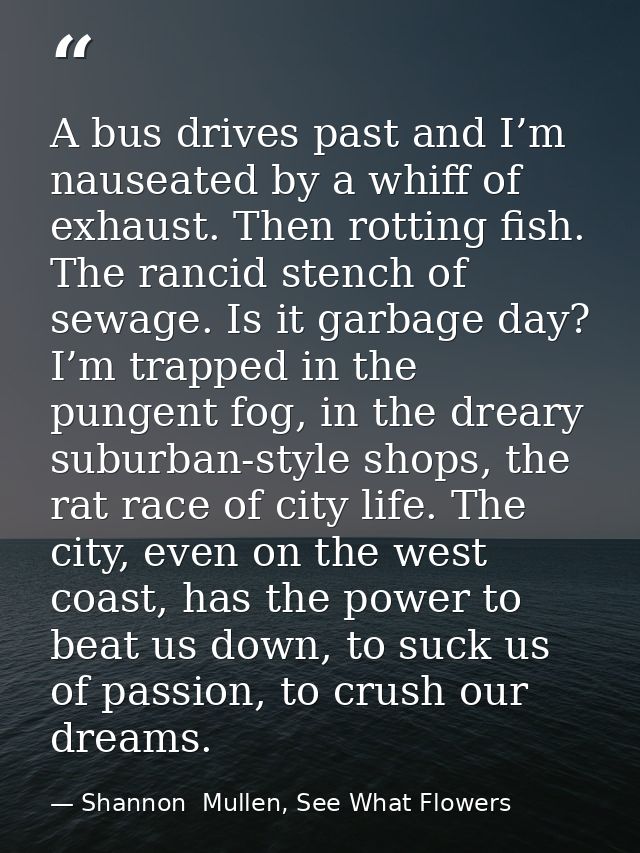 A bus drives past and I’m nauseated by a whiff of exhaust. Then rotting fish. The rancid stench of sewage. Is it garbage — Shannon  Mullen, See What Flowers