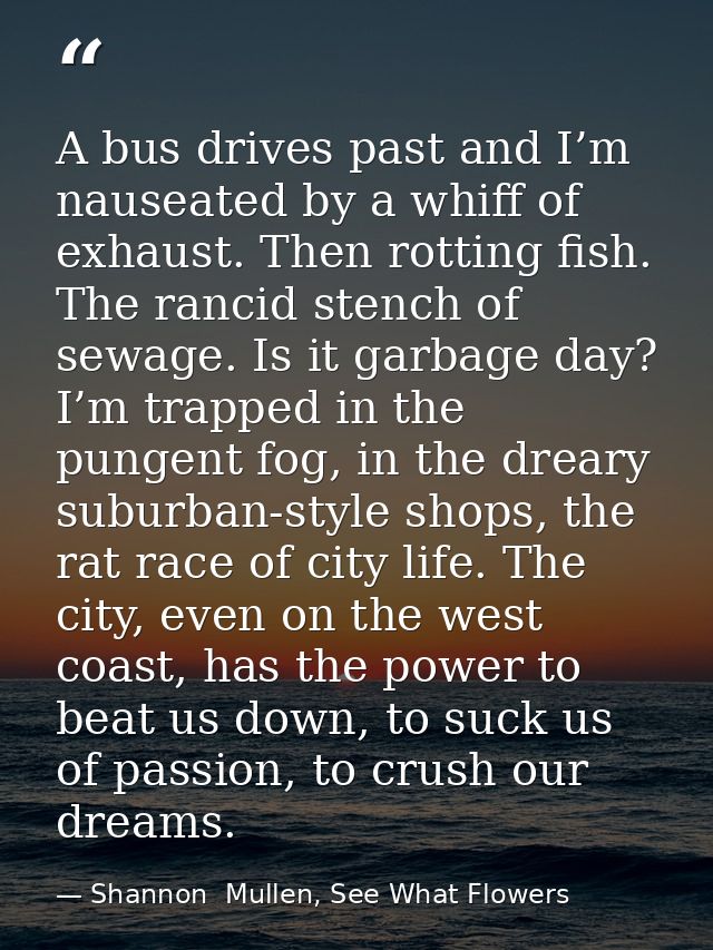 A bus drives past and I’m nauseated by a whiff of exhaust. Then rotting fish. The rancid stench of sewage. Is it garbage — Shannon  Mullen, See What Flowers