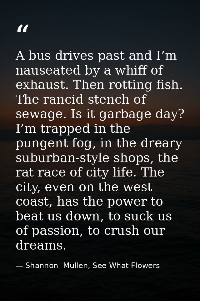 A bus drives past and I’m nauseated by a whiff of exhaust. Then rotting fish. The rancid stench of sewage. Is it garbage — Shannon  Mullen, See What Flowers