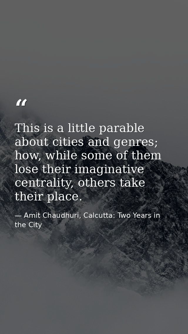 This is a little parable about cities and genres; how, while some of them lose their imaginative centrality, others take — Amit Chaudhuri, Calcutta: Two Years in the City