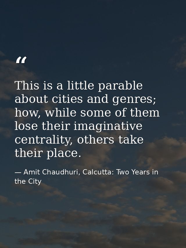 This is a little parable about cities and genres; how, while some of them lose their imaginative centrality, others take — Amit Chaudhuri, Calcutta: Two Years in the City