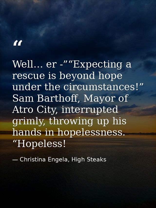 Well… er -”“Expecting a rescue is beyond hope under the circumstances!” Sam Barthoff, Mayor of Atro City, interrupted gr — Christina Engela, High Steaks