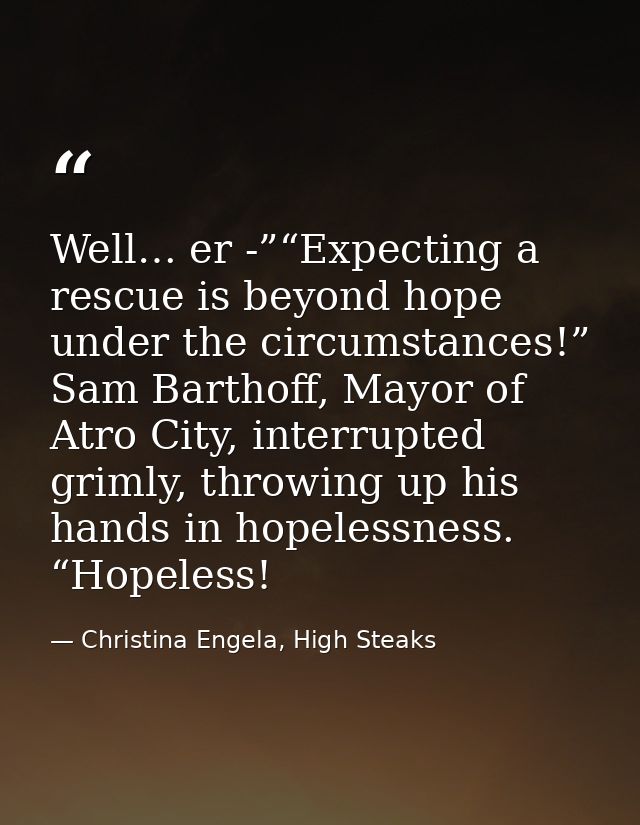 Well… er -”“Expecting a rescue is beyond hope under the circumstances!” Sam Barthoff, Mayor of Atro City, interrupted gr — Christina Engela, High Steaks