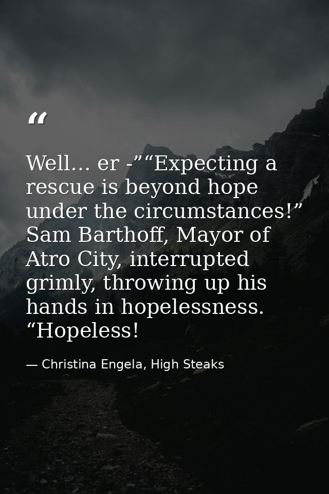 Well… er -”“Expecting a rescue is beyond hope under the circumstances!” Sam Barthoff, Mayor of Atro City, interrupted gr — Christina Engela, High Steaks