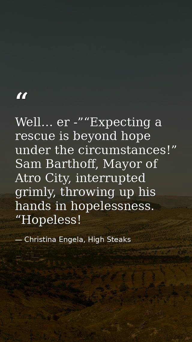 Well… er -”“Expecting a rescue is beyond hope under the circumstances!” Sam Barthoff, Mayor of Atro City, interrupted gr — Christina Engela, High Steaks
